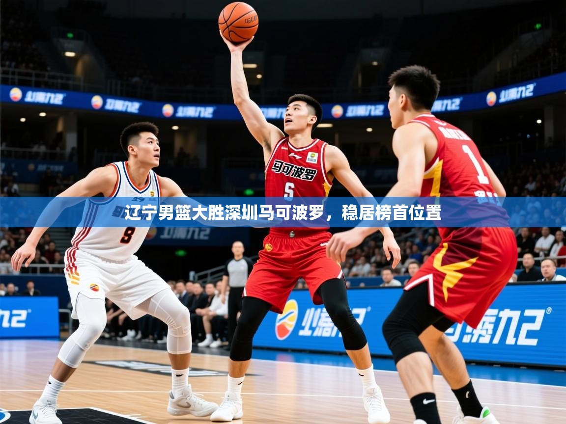 2025米兰体育平台登录入口辽宁男篮大胜深圳马可波罗，稳居榜首位置