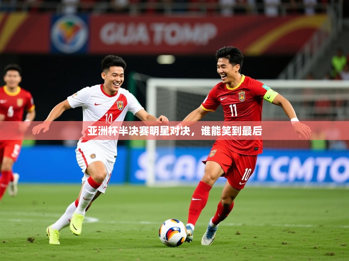 2025米兰体育在线亚洲杯半决赛明星对决，谁能笑到最后