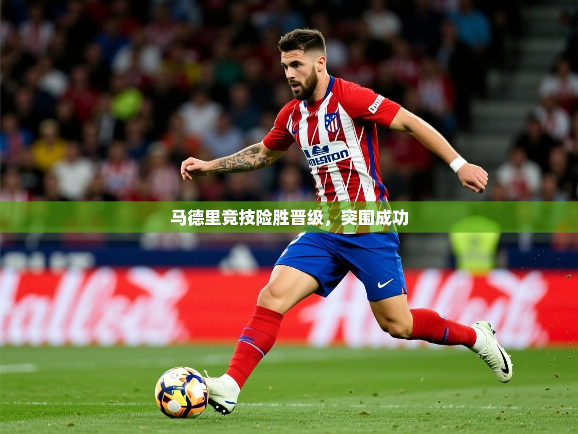 2025米兰体育app马德里竞技险胜晋级，突围成功