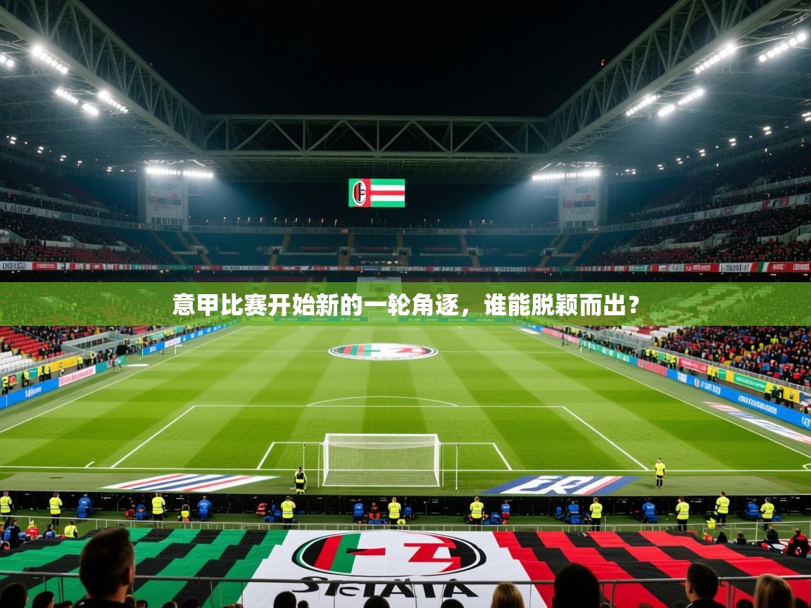 2025米兰体育网址意甲比赛开始新的一轮角逐，谁能脱颖而出？