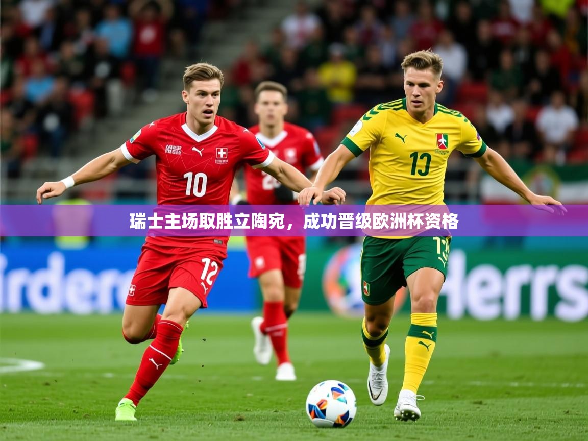 2025米兰体育网址瑞士主场取胜立陶宛，成功晋级欧洲杯资格
