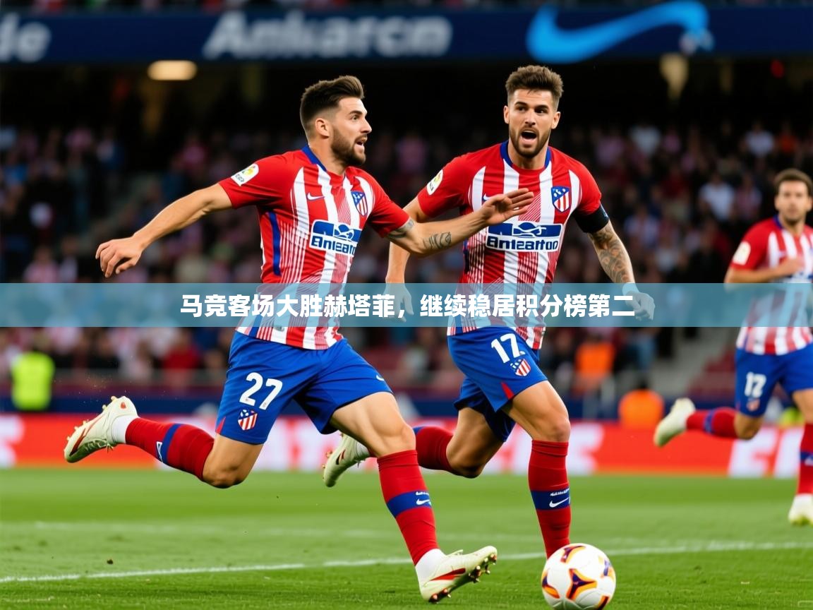 2025米兰体育网址马竞客场大胜赫塔菲,继续稳居积分榜第二 第4张