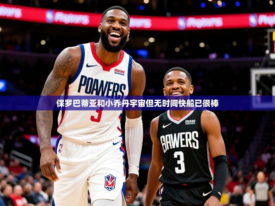 2025米兰体育电脑版官网保罗巴蒂亚和小乔丹宇宙但无时间快船已很棒