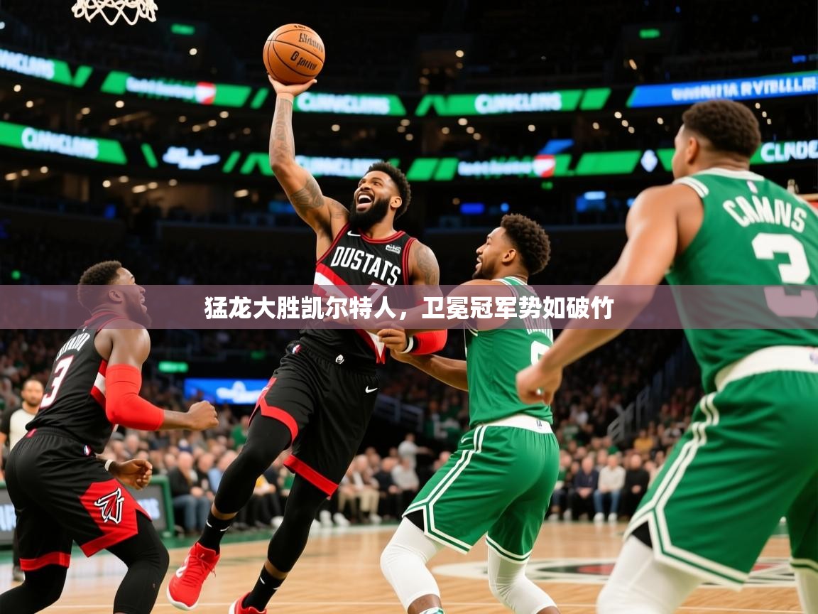 2025米兰体育app官网入口猛龙大胜凯尔特人，卫冕冠军势如破竹