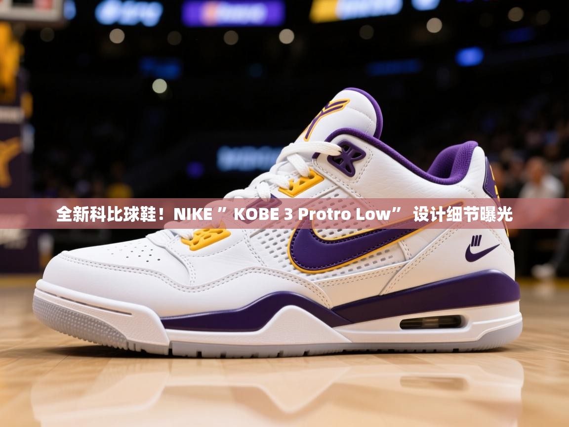 2025米兰体育官方拉斯帕尔马斯赞助商全新科比球鞋！NIKE ”KOBE 3 Protro Low” 设计细节曝光