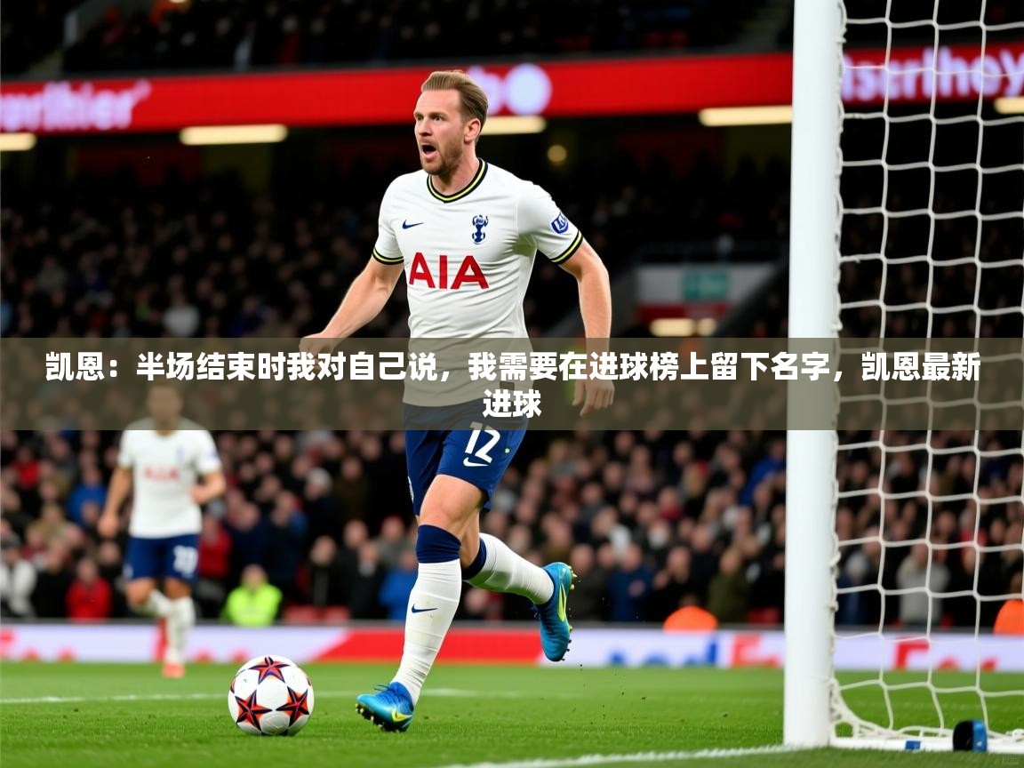 2025米兰体育平台登录入口凯恩：半场结束时我对自己说，我需要在进球榜上留下名字，凯恩最新进球