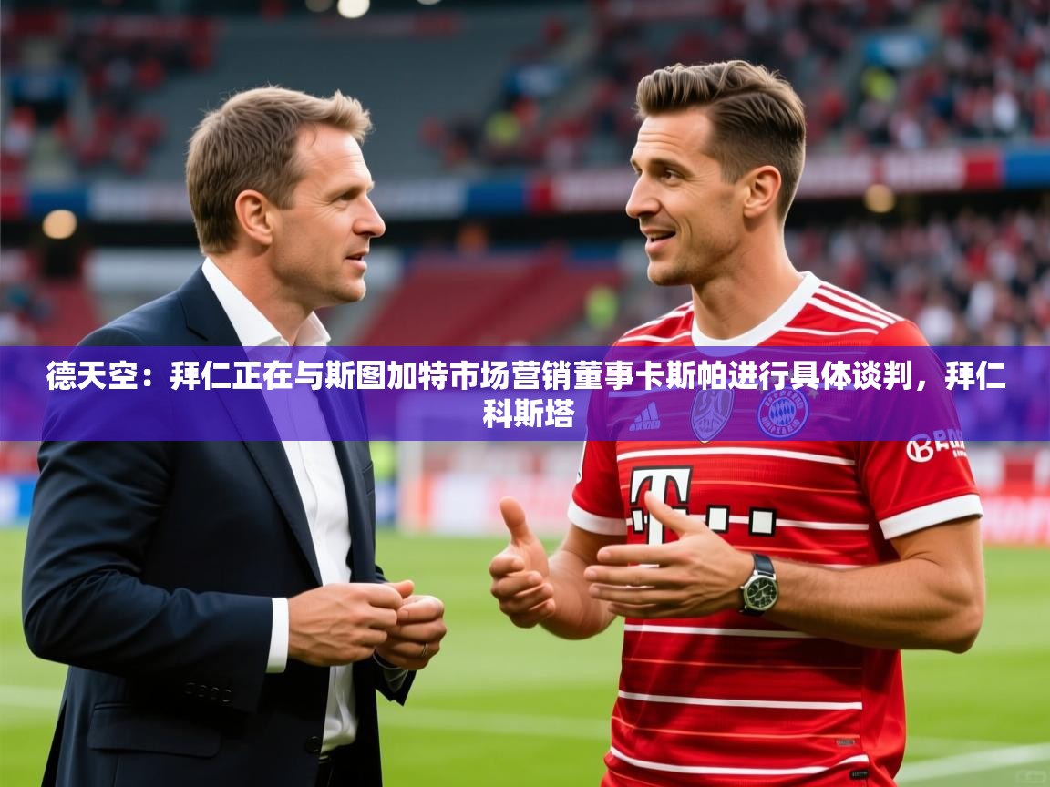2025米兰体育直播德天空：拜仁正在与斯图加特市场营销董事卡斯帕进行具体谈判，拜仁 科斯塔