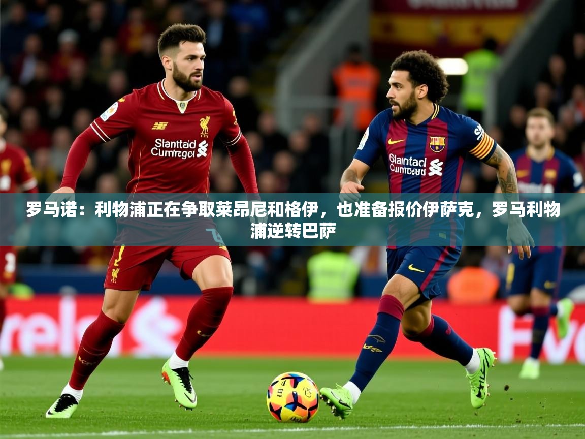 2025米兰体育官网罗马诺：利物浦正在争取莱昂尼和格伊，也准备报价伊萨克，罗马利物浦逆转巴萨