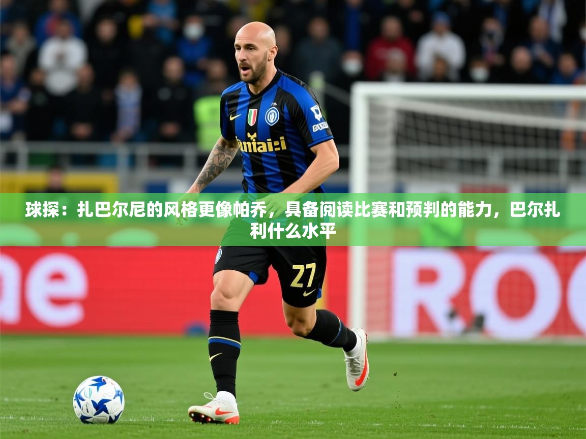 2025米兰体育球探：扎巴尔尼的风格更像帕乔，具备阅读比赛和预判的能力，巴尔扎利什么水平