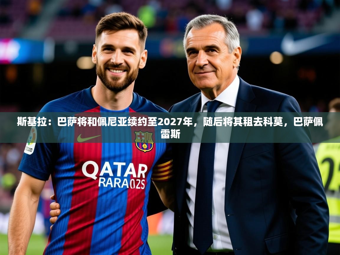 2025米兰体育下载斯基拉：巴萨将和佩尼亚续约至2027年，随后将其租去科莫，巴萨佩雷斯