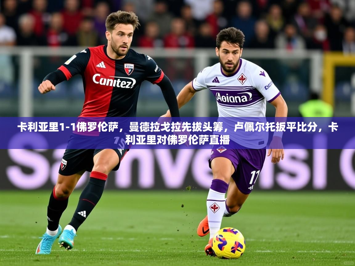 2025米兰体育app官网下载卡利亚里1-1佛罗伦萨，曼德拉戈拉先拔头筹，卢佩尔托扳平比分，卡利亚里对佛罗伦萨直播