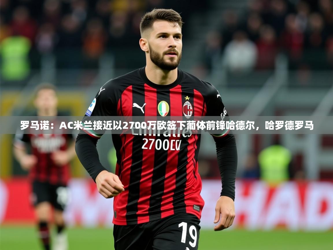 2025米兰体育app官网登录罗马诺：AC米兰接近以2700万欧签下葡体前锋哈德尔，哈罗德罗马