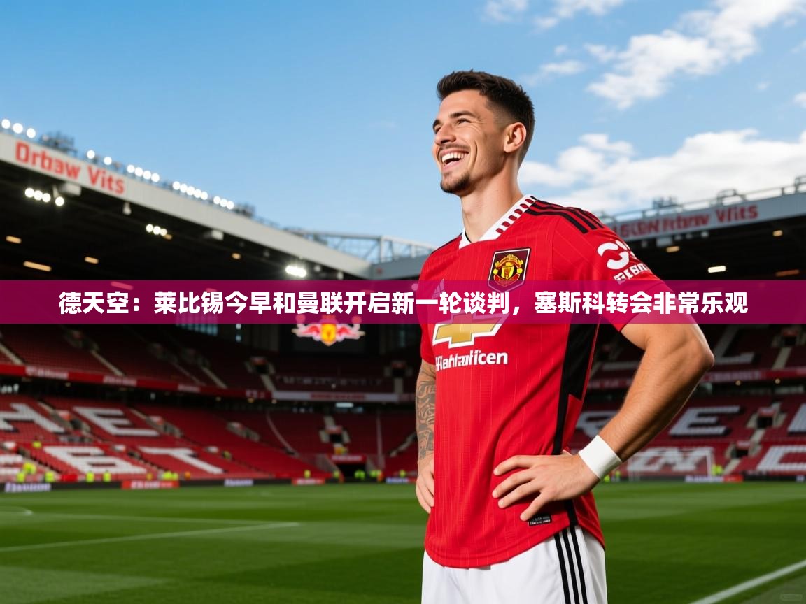 2025米兰体育是正规的吗德天空：莱比锡今早和曼联开启新一轮谈判，塞斯科转会非常乐观