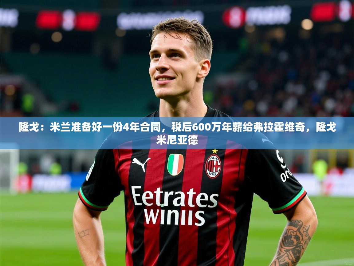 2025米兰体育网站拉斯帕尔马斯赞助商隆戈:米兰准备好一份4年合同,税后600万年薪给弗拉霍维奇,隆戈米尼亚德 第1张