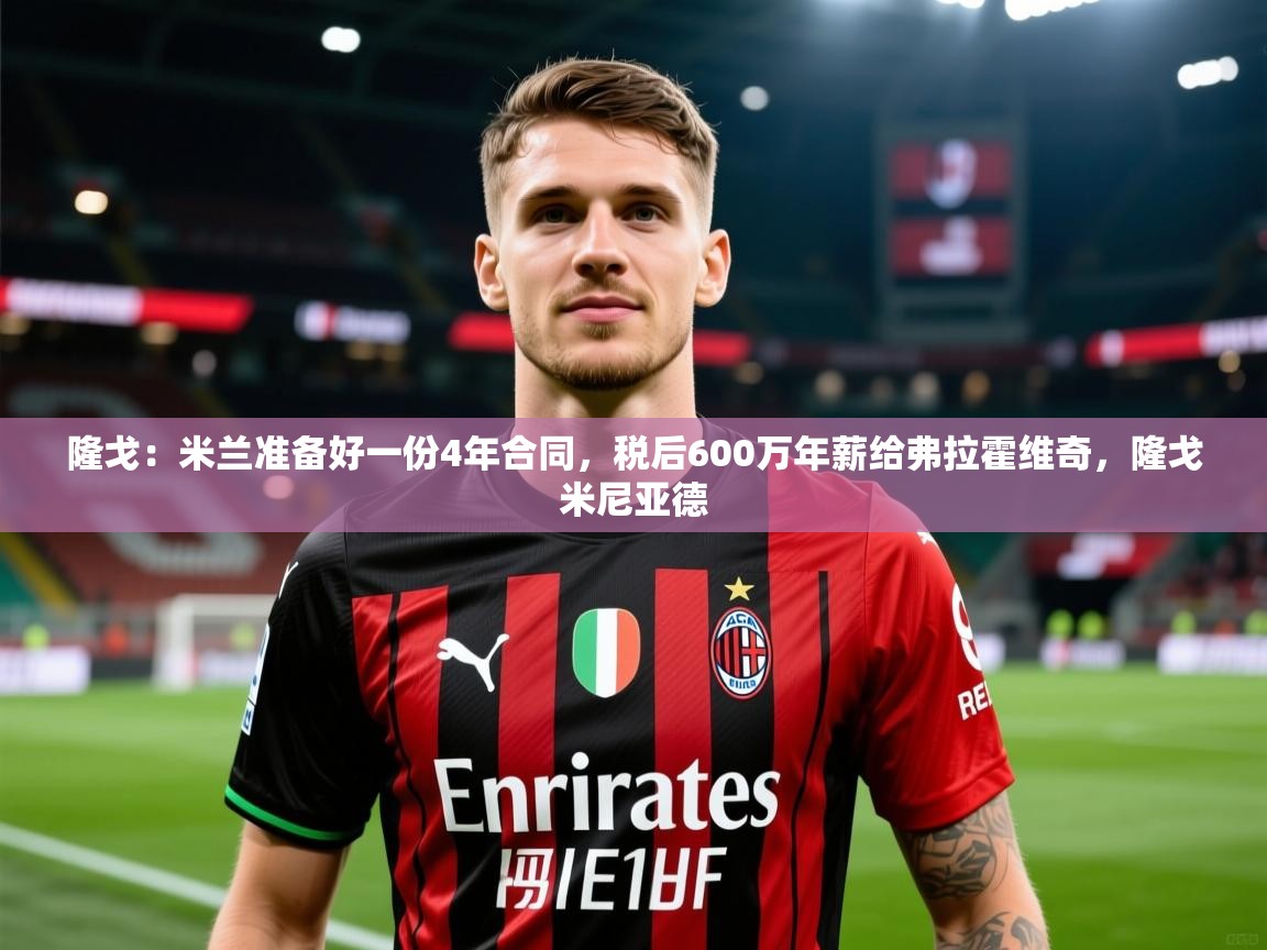 2025米兰体育网站拉斯帕尔马斯赞助商隆戈:米兰准备好一份4年合同,税后600万年薪给弗拉霍维奇,隆戈米尼亚德 第2张
