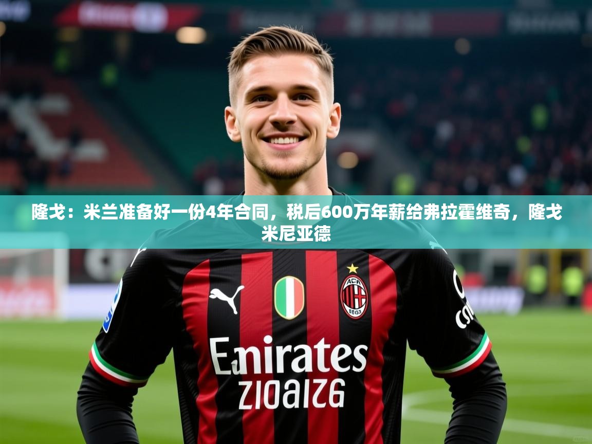 2025米兰体育网站拉斯帕尔马斯赞助商隆戈:米兰准备好一份4年合同,税后600万年薪给弗拉霍维奇,隆戈米尼亚德 第4张