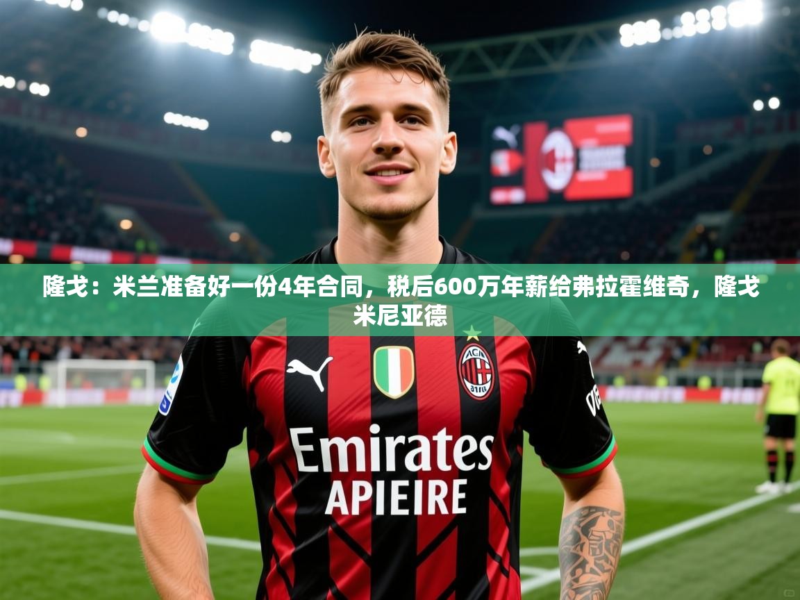 2025米兰体育网站拉斯帕尔马斯赞助商隆戈:米兰准备好一份4年合同,税后600万年薪给弗拉霍维奇,隆戈米尼亚德 第3张