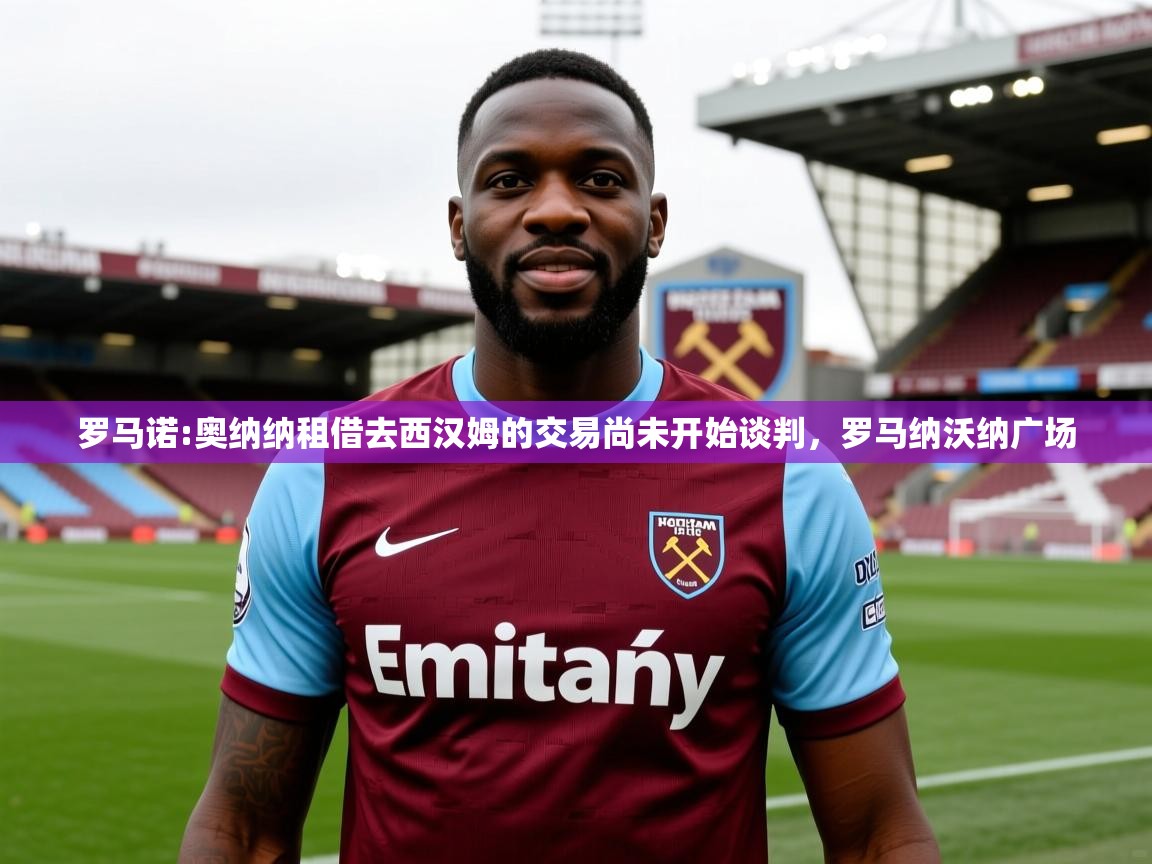 2025米兰体育官网入口罗马诺:奥纳纳租借去西汉姆的交易尚未开始谈判，罗马纳沃纳广场