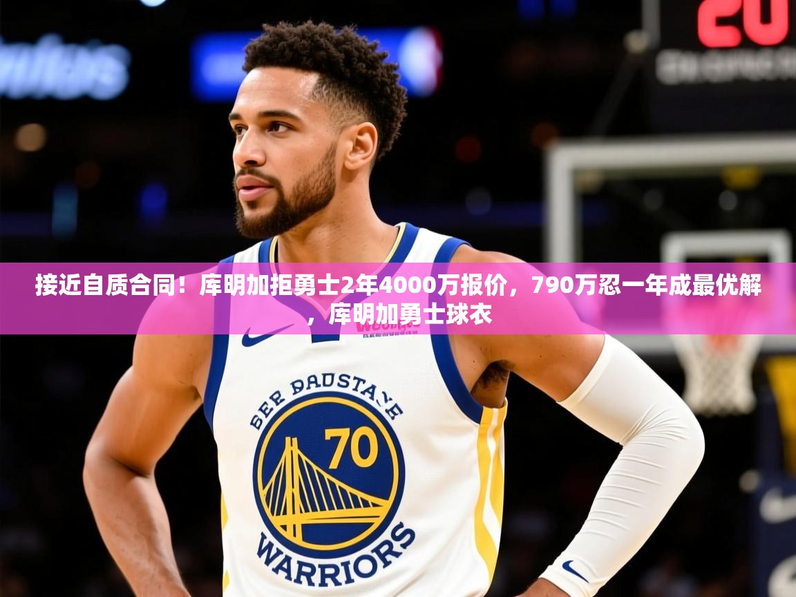 2025米兰体育是正规的吗接近自质合同！库明加拒勇士2年4000万报价，790万忍一年成最优解，库明加勇士球衣