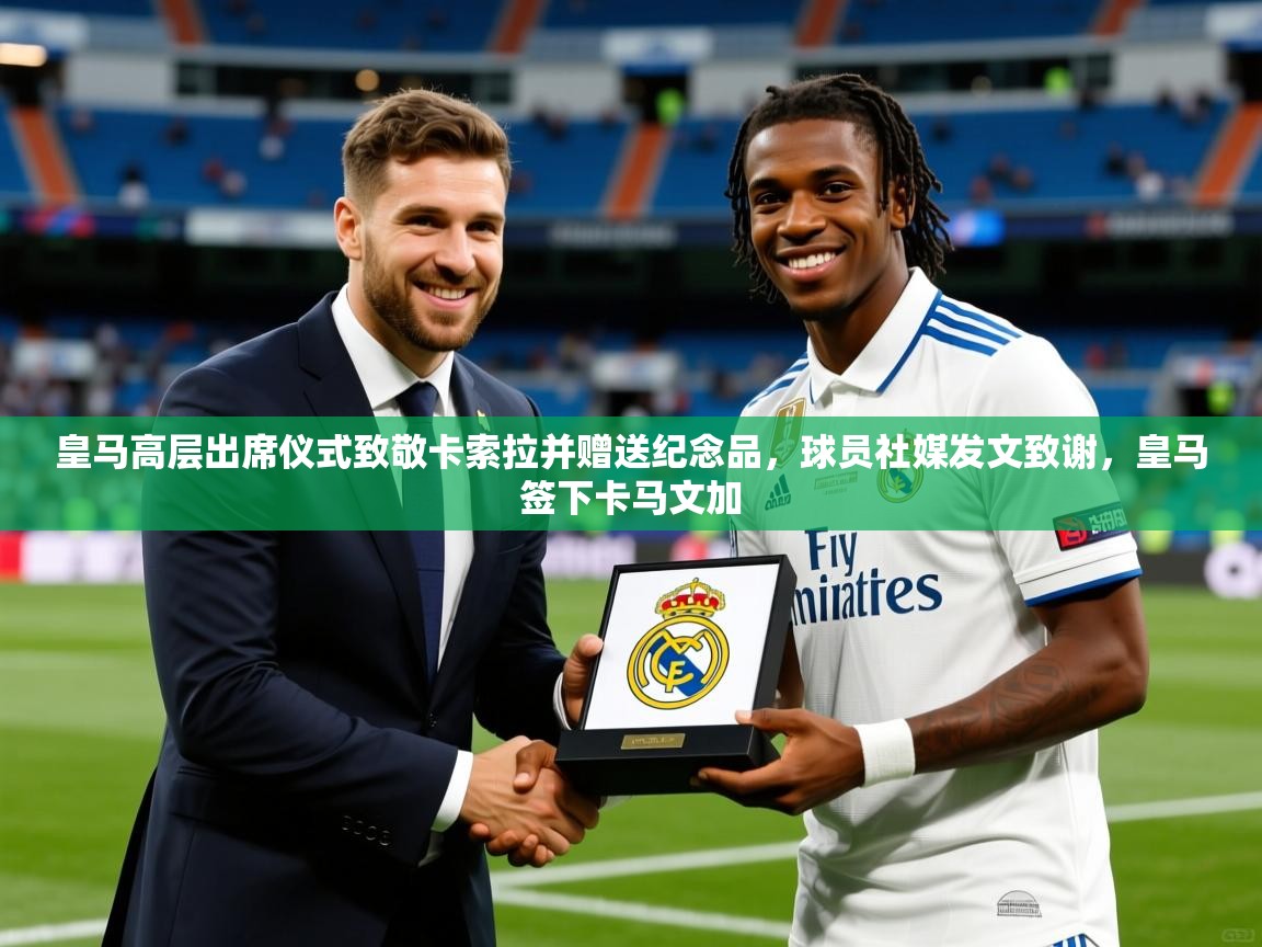 2025米兰体育皇马高层出席仪式致敬卡索拉并赠送纪念品，球员社媒发文致谢，皇马签下卡马文加