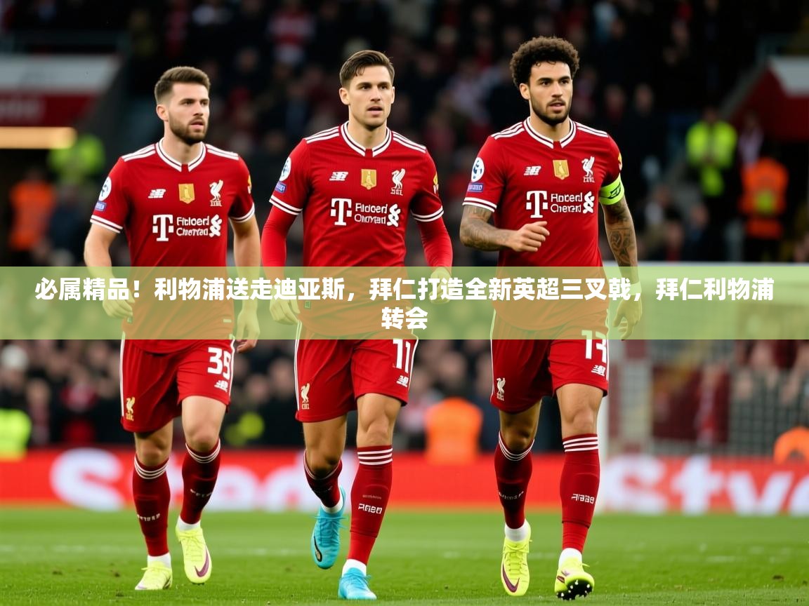 2025米兰体育网站优惠多必属精品！利物浦送走迪亚斯，拜仁打造全新英超三叉戟，拜仁利物浦转会