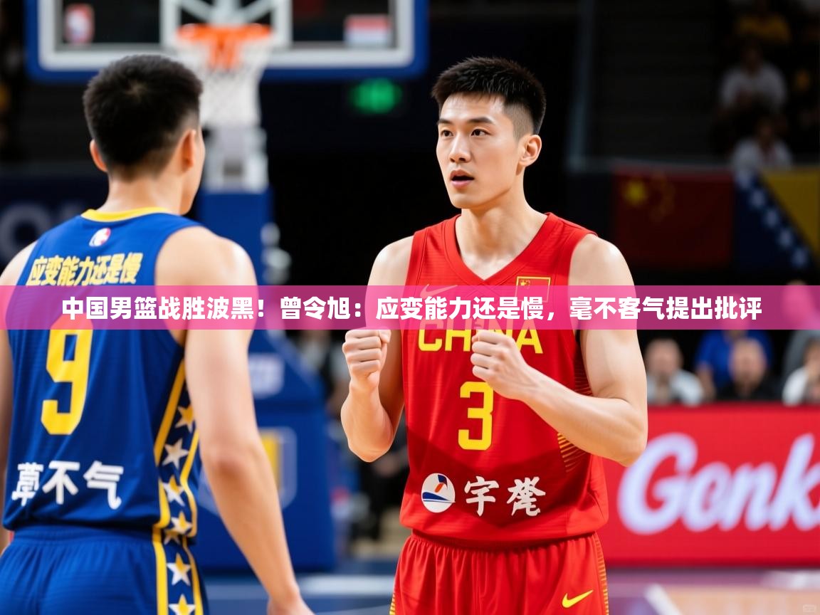 2025米兰体育官方客户端下载中国男篮战胜波黑！曾令旭：应变能力还是慢，毫不客气提出批评