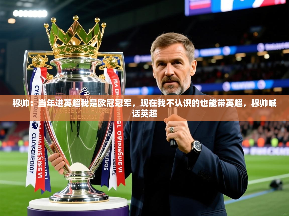 2025米兰体育app官网下载穆帅：当年进英超我是欧冠冠军，现在我不认识的也能带英超，穆帅喊话英超
