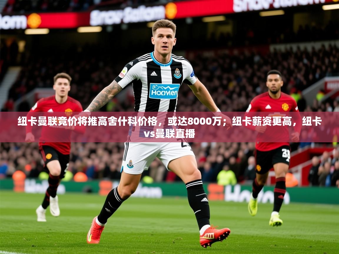 2025米兰体育纽卡曼联竞价将推高舍什科价格，或达8000万；纽卡薪资更高，纽卡vs曼联直播
