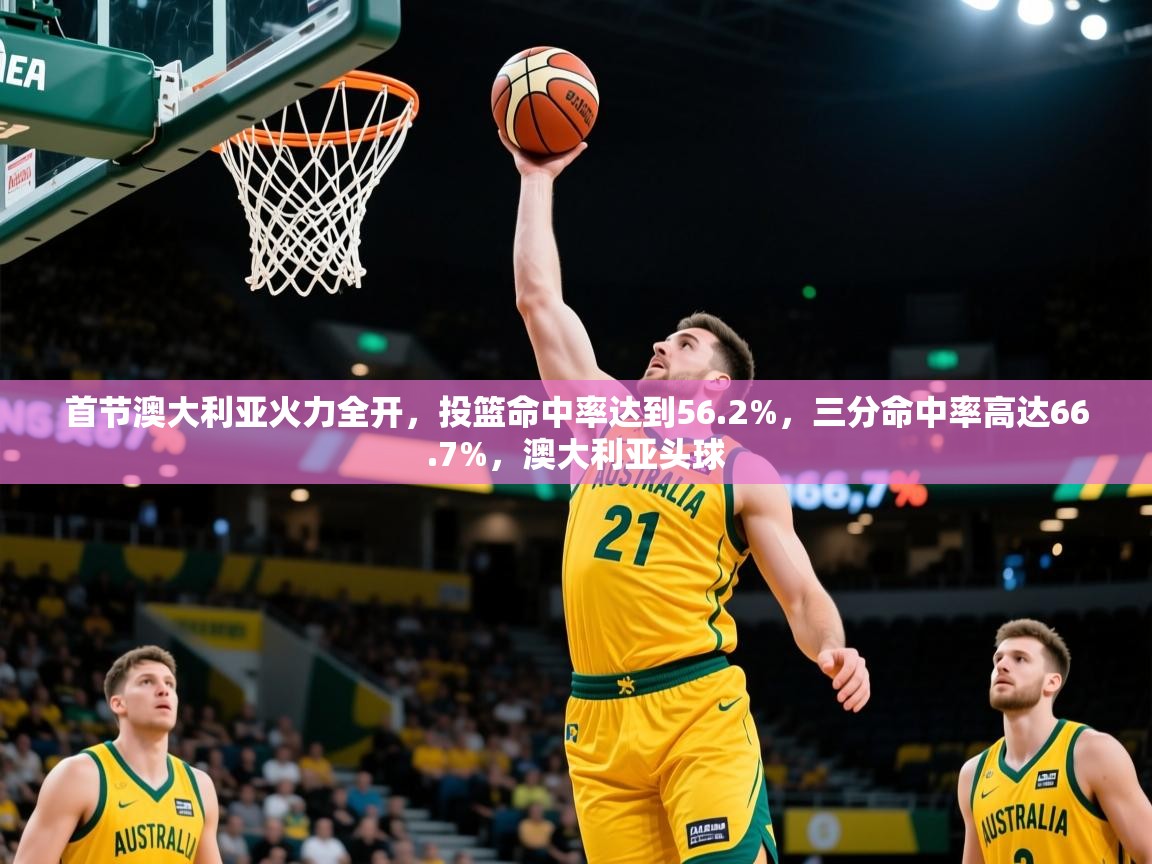 2025米兰体育官网首节澳大利亚火力全开，投篮命中率达到56.2%，三分命中率高达66.7%，澳大利亚头球