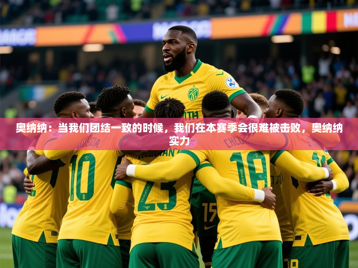2025米兰体育官网入口奥纳纳：当我们团结一致的时候，我们在本赛季会很难被击败，奥纳纳实力