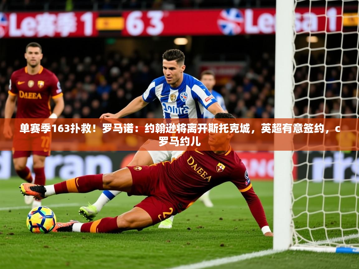 2025米兰体育平台登录入口单赛季163扑救！罗马诺：约翰逊将离开斯托克城，英超有意签约，c罗马约儿