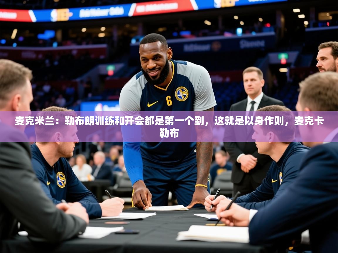 2025米兰体育官网网页版麦克米兰：勒布朗训练和开会都是第一个到，这就是以身作则，麦克卡勒布