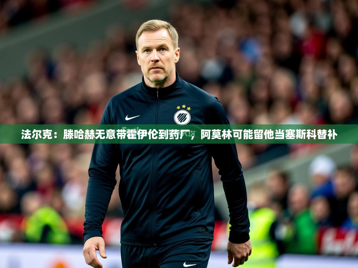 2025米兰体育报法尔克：滕哈赫无意带霍伊伦到药厂，阿莫林可能留他当塞斯科替补