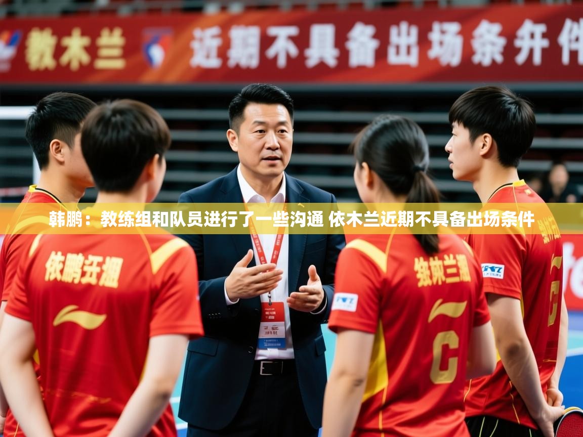 2025米兰体育app下载韩鹏：教练组和队员进行了一些沟通 依木兰近期不具备出场条件