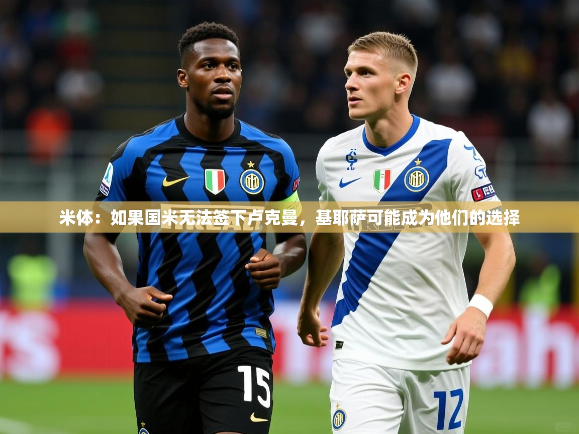 2025米兰体育官网网页版网页米体：如果国米无法签下卢克曼，基耶萨可能成为他们的选择  第1张