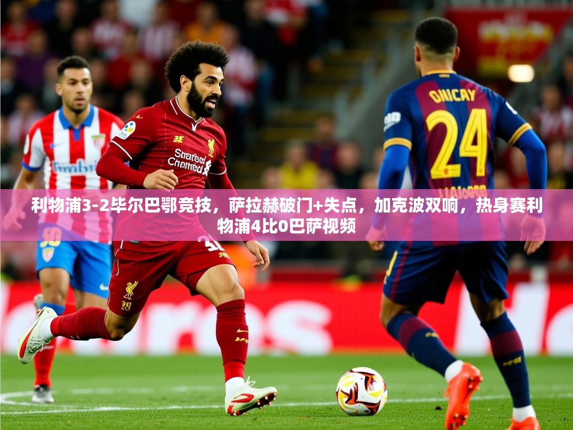 2025米兰体育官方客户端下载利物浦3-2毕尔巴鄂竞技，萨拉赫破门+失点，加克波双响，热身赛利物浦4比0巴萨视频