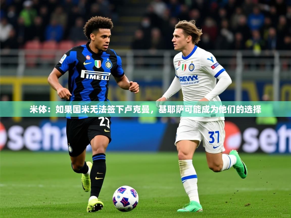 2025米兰体育官网网页版网页米体：如果国米无法签下卢克曼，基耶萨可能成为他们的选择  第3张