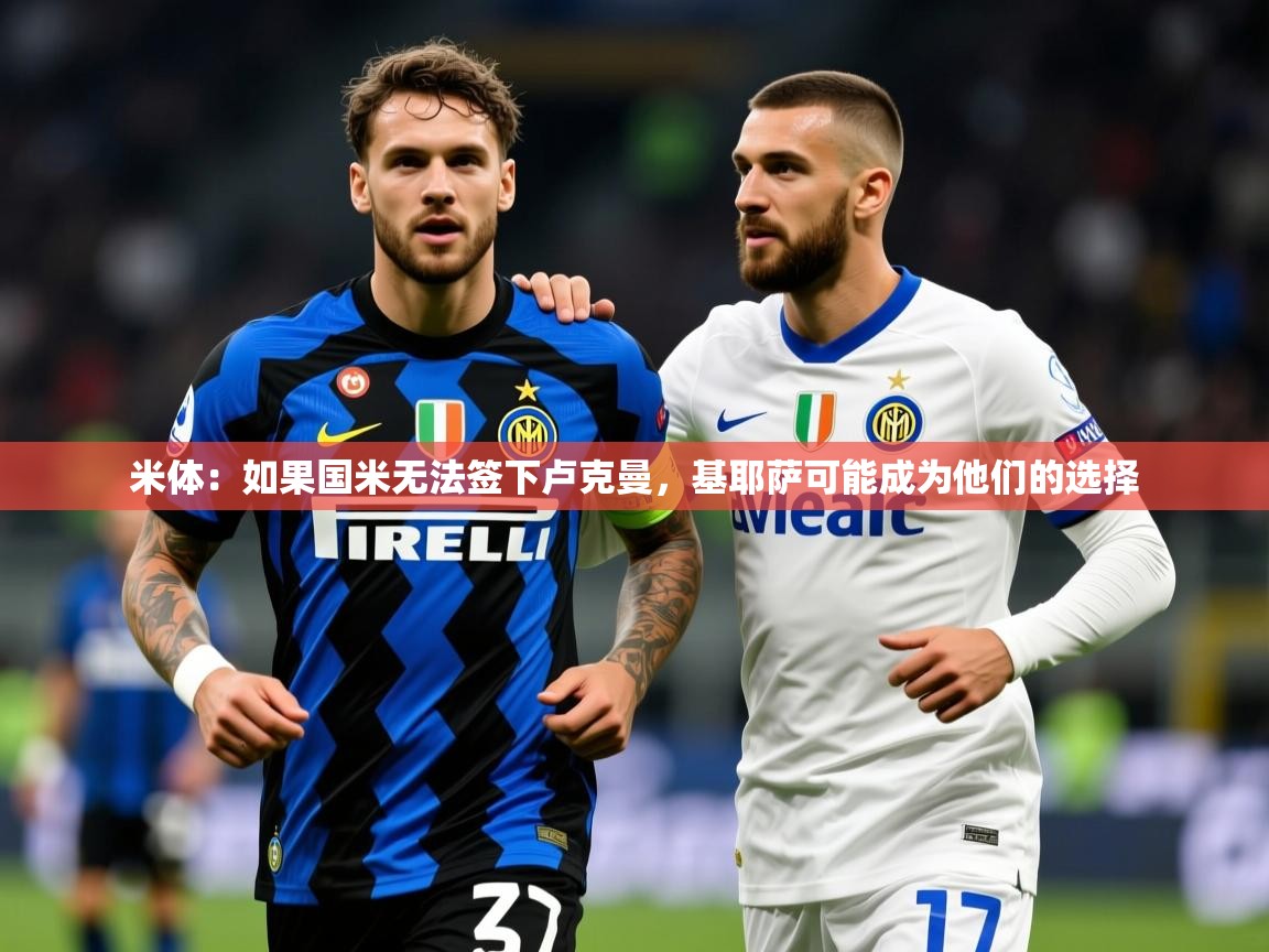 2025米兰体育官网网页版网页米体：如果国米无法签下卢克曼，基耶萨可能成为他们的选择  第4张