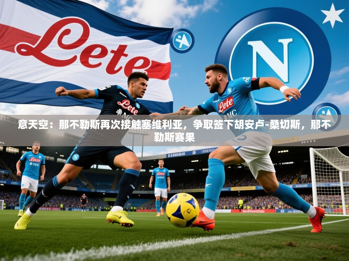 2025米兰体育app官方下载意天空：那不勒斯再次接触塞维利亚，争取签下胡安卢-桑切斯，那不勒斯赛果