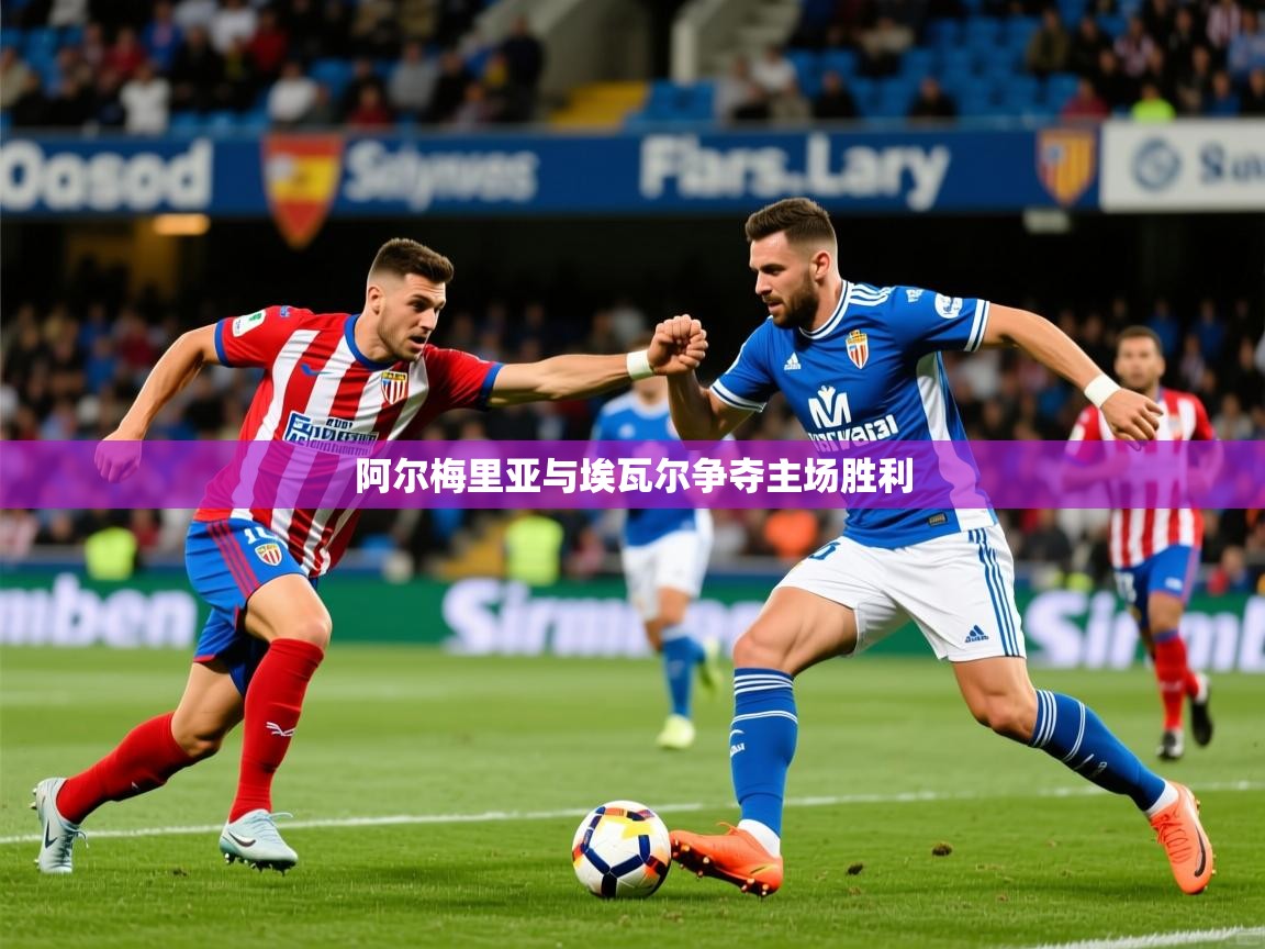 2025米兰体育报阿尔梅里亚与埃瓦尔争夺主场胜利