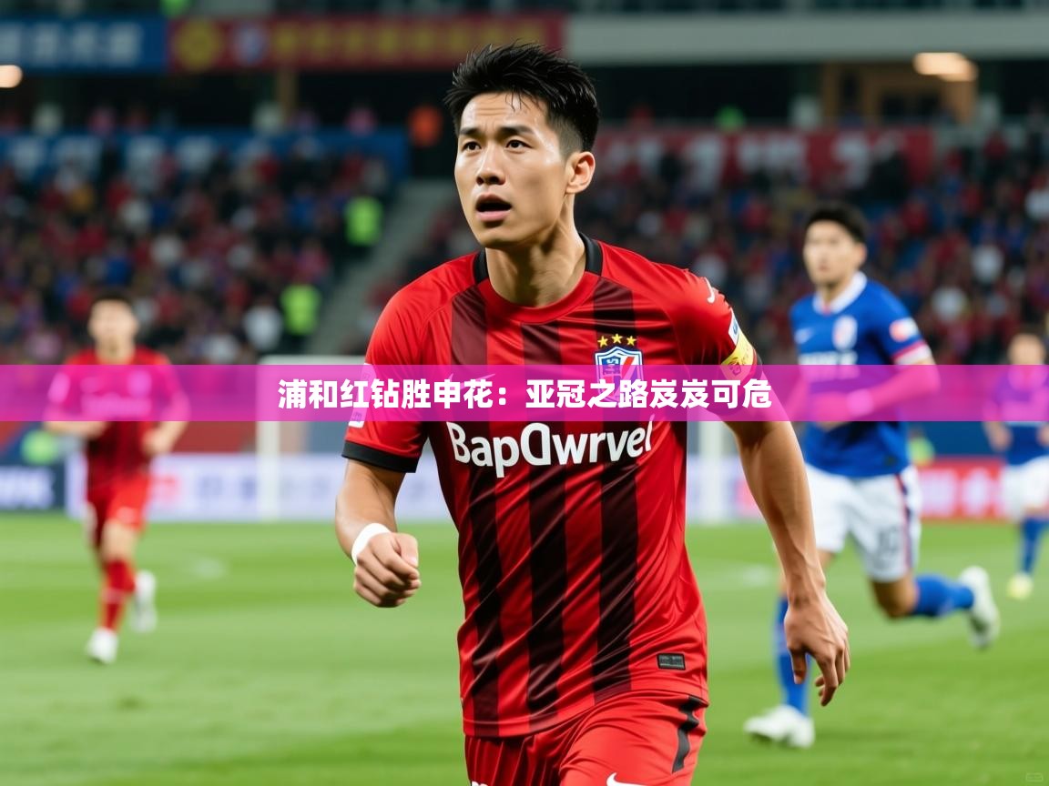 2025米兰体育app官方下载浦和红钻胜申花：亚冠之路岌岌可危  第1张