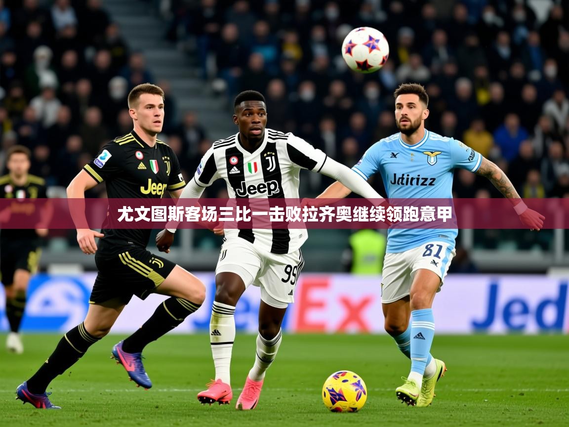 2026米兰体育官网入口尤文图斯客场三比一击败拉齐奥继续领跑意甲