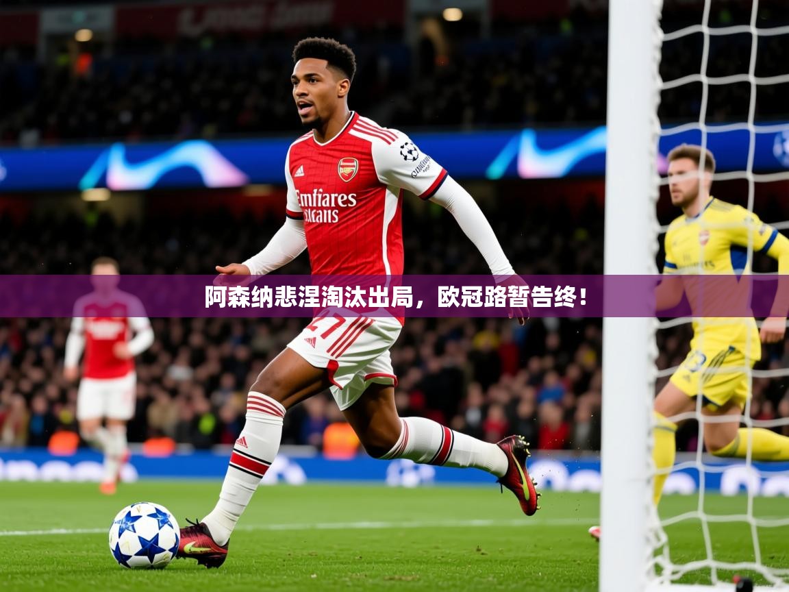 2026米兰体育app官网登录阿森纳悲涅淘汰出局，欧冠路暂告终！
