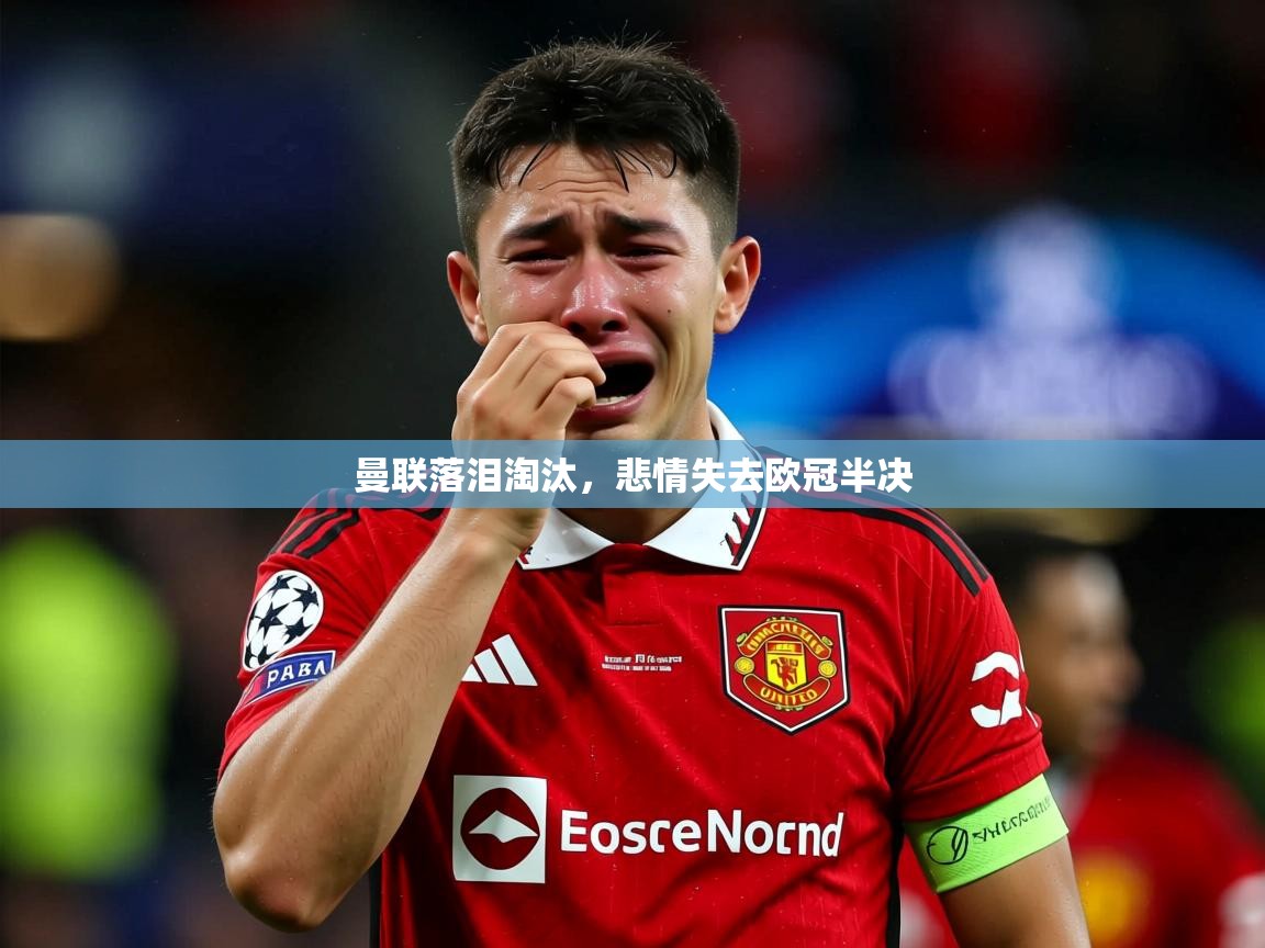 2026米兰体育app官网入口曼联落泪淘汰,悲情失去欧冠半决 第2张