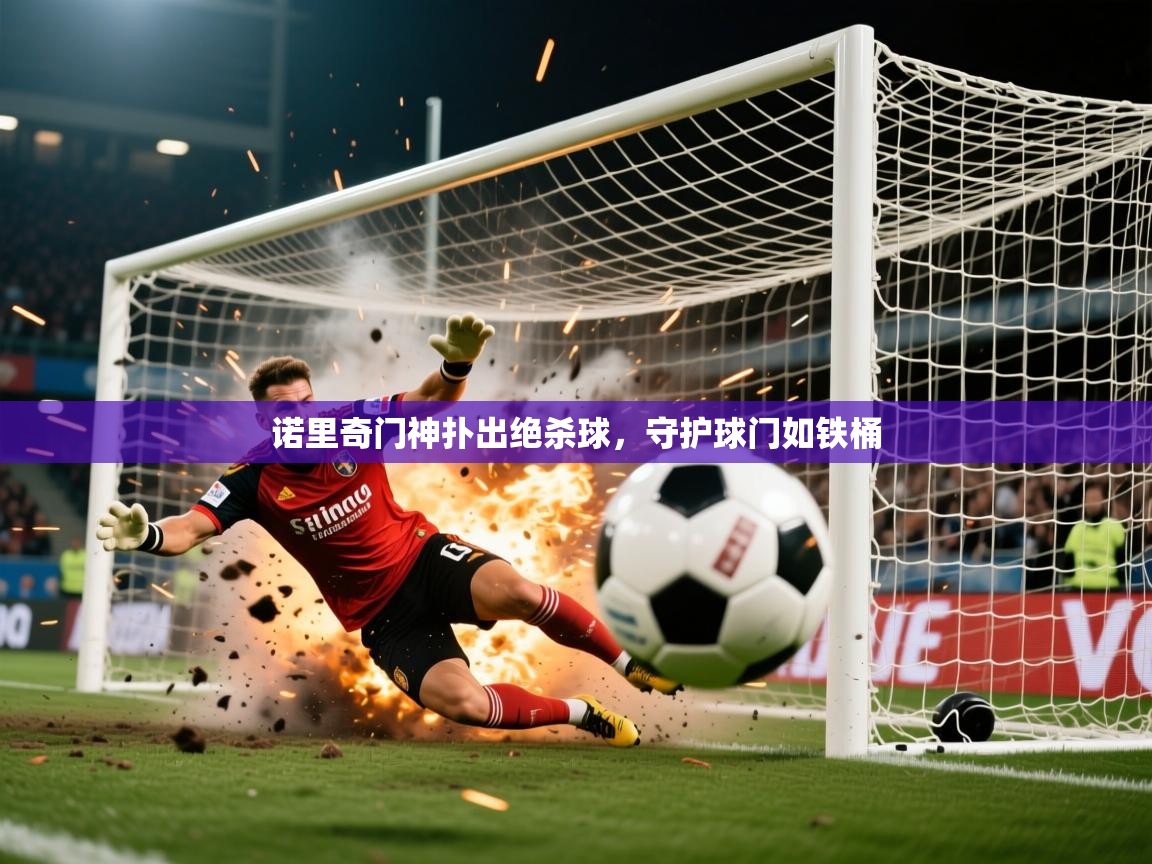 2026米兰体育app诺里奇门神扑出绝杀球，守护球门如铁桶